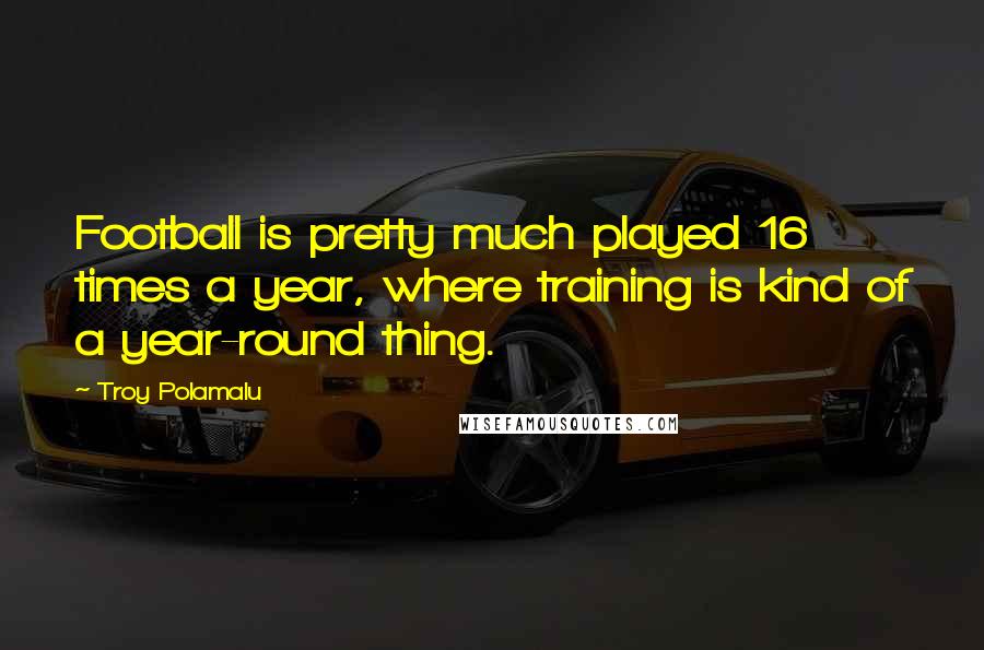 Troy Polamalu Quotes: Football is pretty much played 16 times a year, where training is kind of a year-round thing.