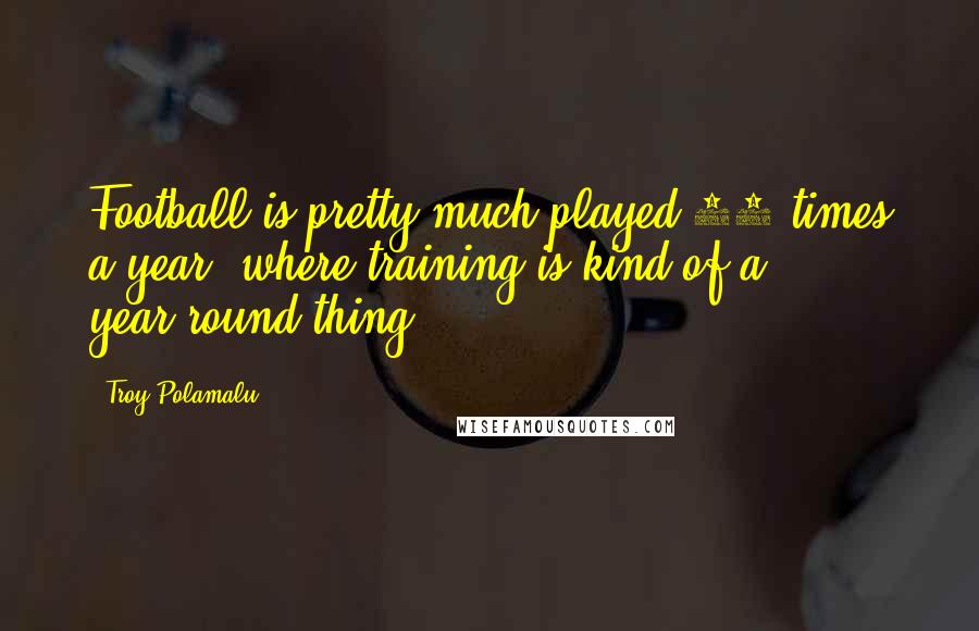 Troy Polamalu Quotes: Football is pretty much played 16 times a year, where training is kind of a year-round thing.