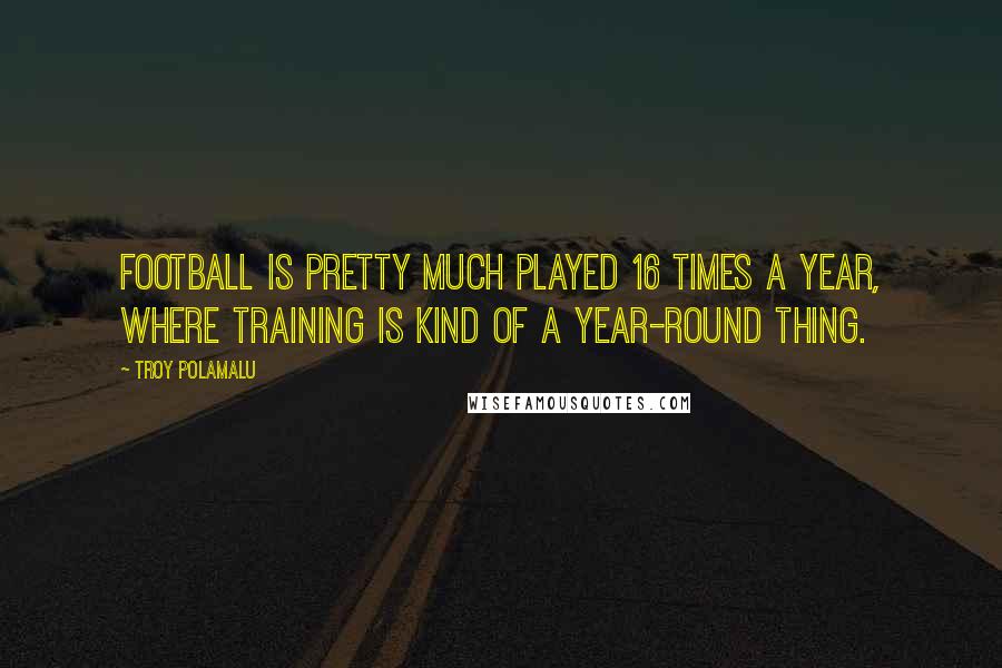 Troy Polamalu Quotes: Football is pretty much played 16 times a year, where training is kind of a year-round thing.