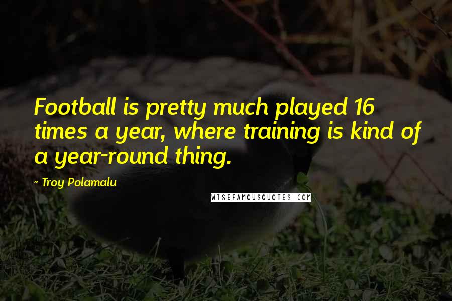 Troy Polamalu Quotes: Football is pretty much played 16 times a year, where training is kind of a year-round thing.