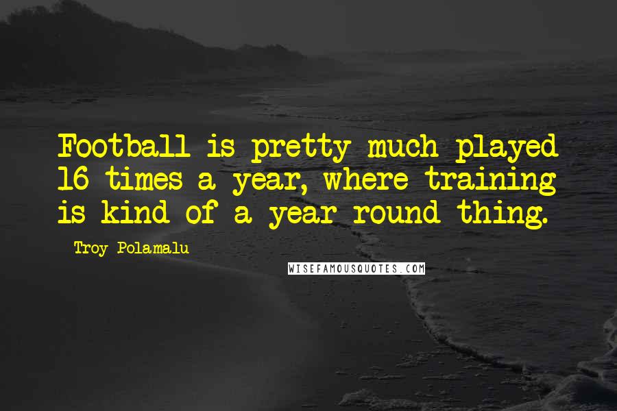 Troy Polamalu Quotes: Football is pretty much played 16 times a year, where training is kind of a year-round thing.