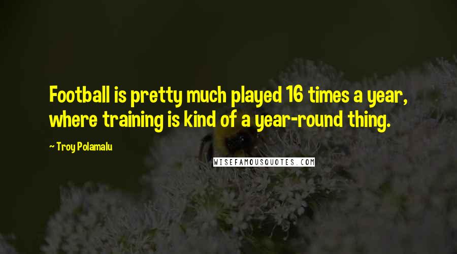 Troy Polamalu Quotes: Football is pretty much played 16 times a year, where training is kind of a year-round thing.