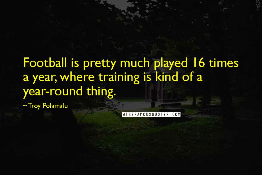 Troy Polamalu Quotes: Football is pretty much played 16 times a year, where training is kind of a year-round thing.