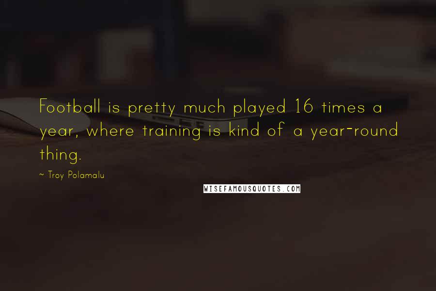 Troy Polamalu Quotes: Football is pretty much played 16 times a year, where training is kind of a year-round thing.