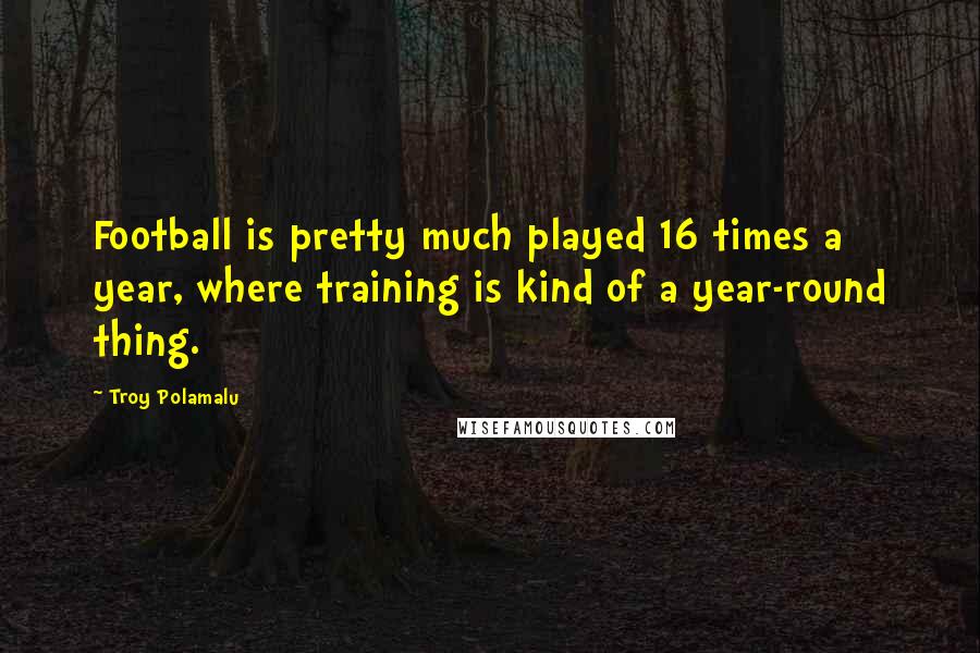 Troy Polamalu Quotes: Football is pretty much played 16 times a year, where training is kind of a year-round thing.