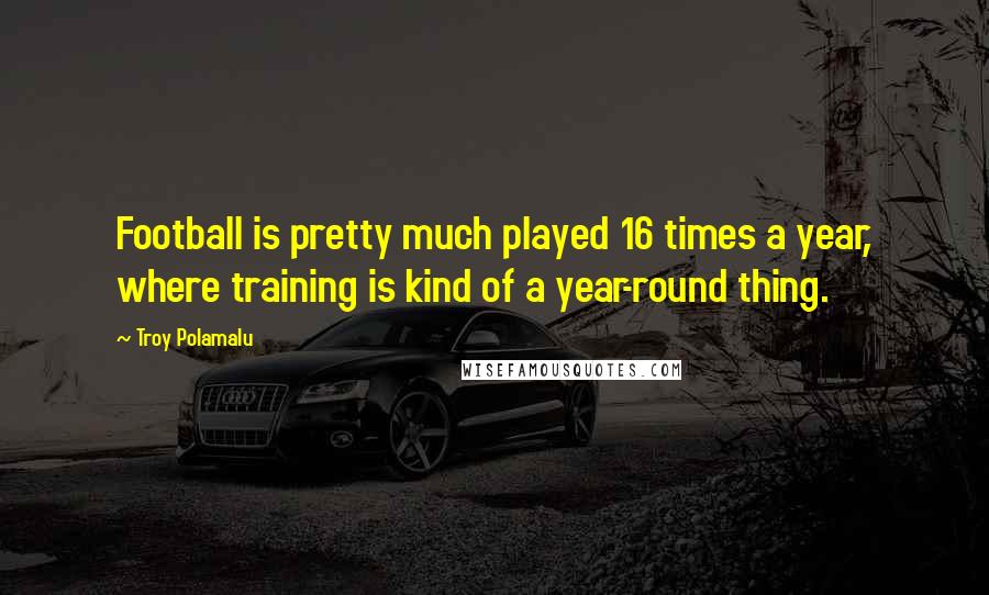 Troy Polamalu Quotes: Football is pretty much played 16 times a year, where training is kind of a year-round thing.