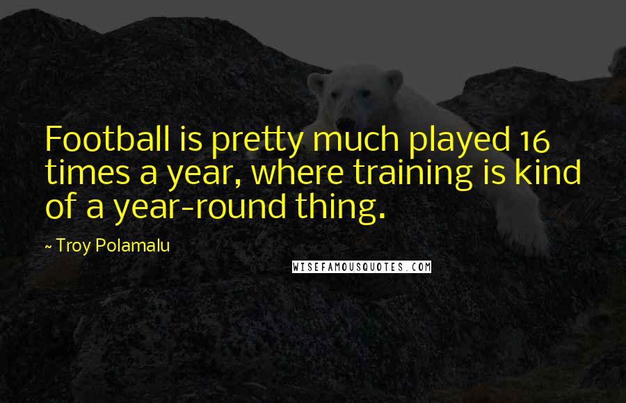 Troy Polamalu Quotes: Football is pretty much played 16 times a year, where training is kind of a year-round thing.