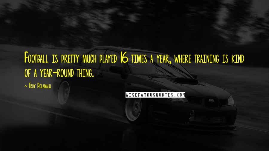 Troy Polamalu Quotes: Football is pretty much played 16 times a year, where training is kind of a year-round thing.
