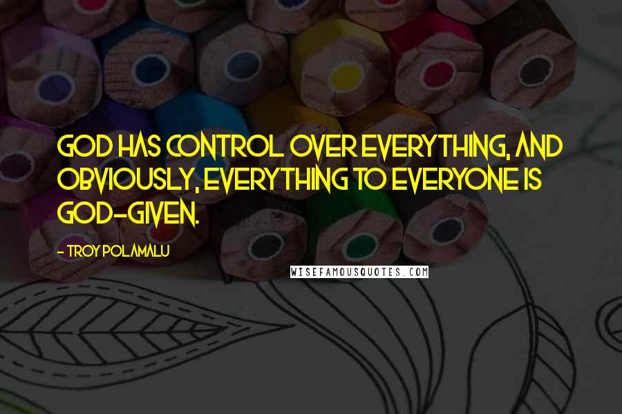Troy Polamalu Quotes: God has control over everything, and obviously, everything to everyone is god-given.