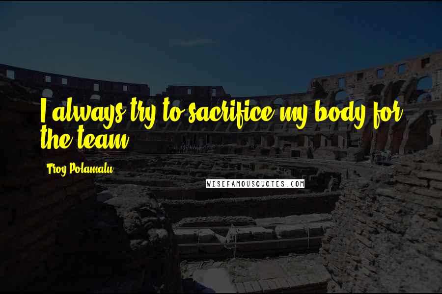 Troy Polamalu Quotes: I always try to sacrifice my body for the team.