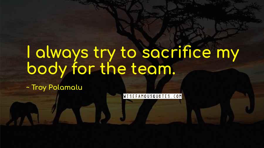 Troy Polamalu Quotes: I always try to sacrifice my body for the team.