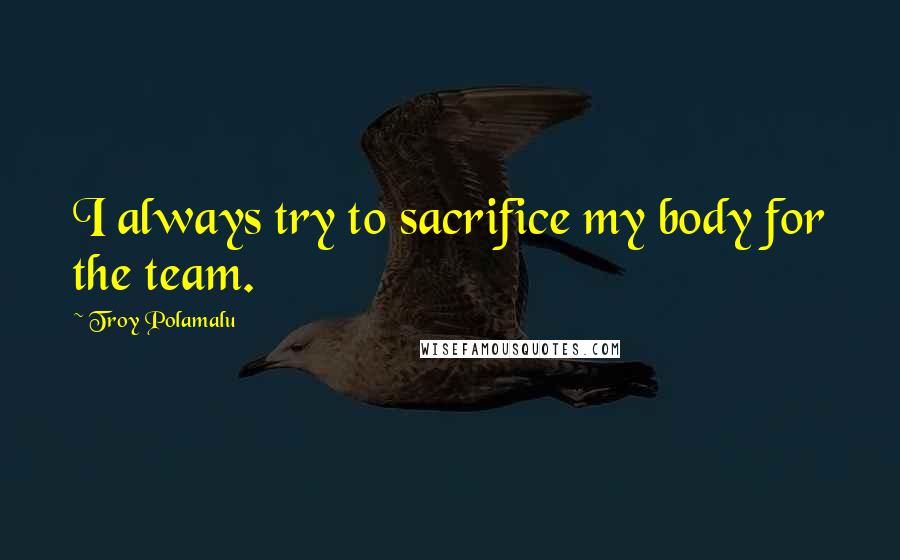 Troy Polamalu Quotes: I always try to sacrifice my body for the team.