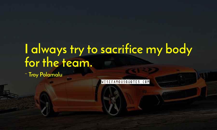 Troy Polamalu Quotes: I always try to sacrifice my body for the team.