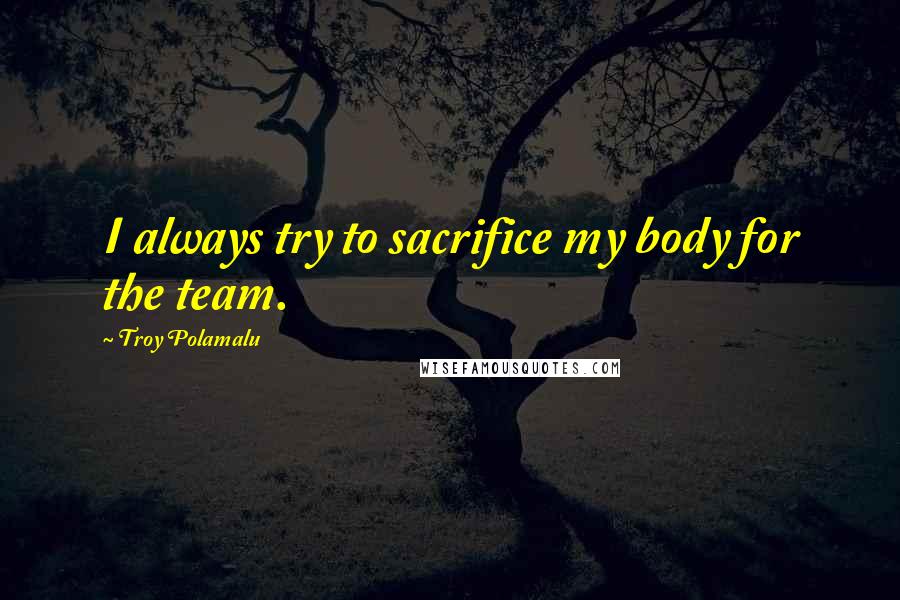 Troy Polamalu Quotes: I always try to sacrifice my body for the team.