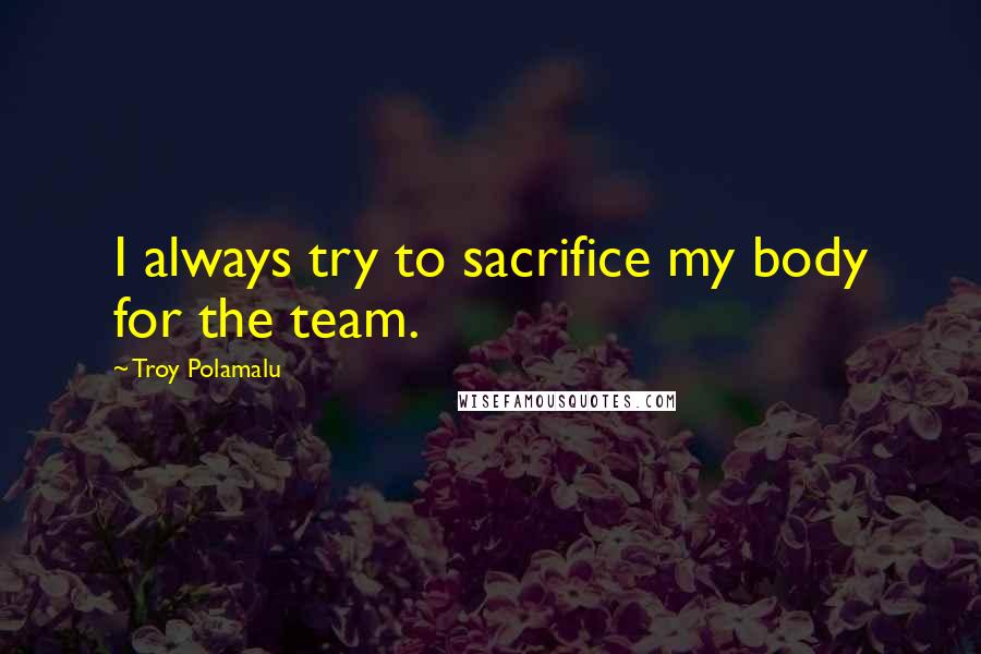 Troy Polamalu Quotes: I always try to sacrifice my body for the team.