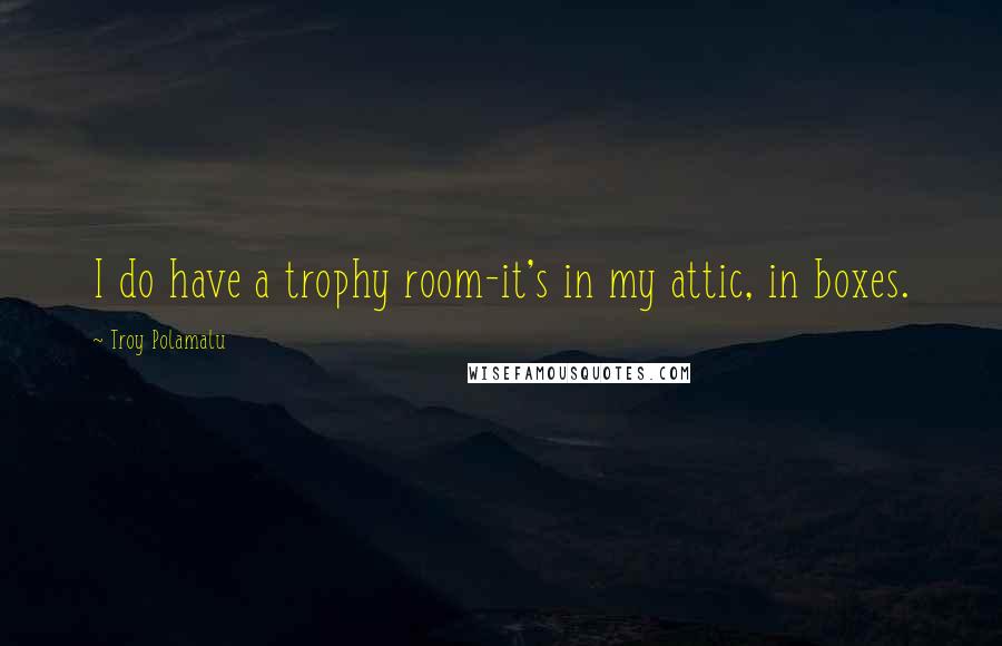 Troy Polamalu Quotes: I do have a trophy room-it's in my attic, in boxes.