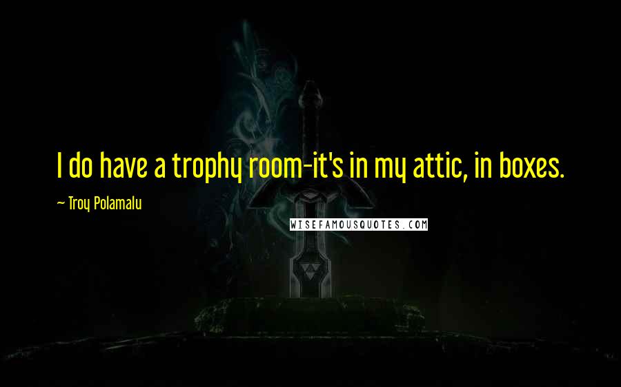 Troy Polamalu Quotes: I do have a trophy room-it's in my attic, in boxes.