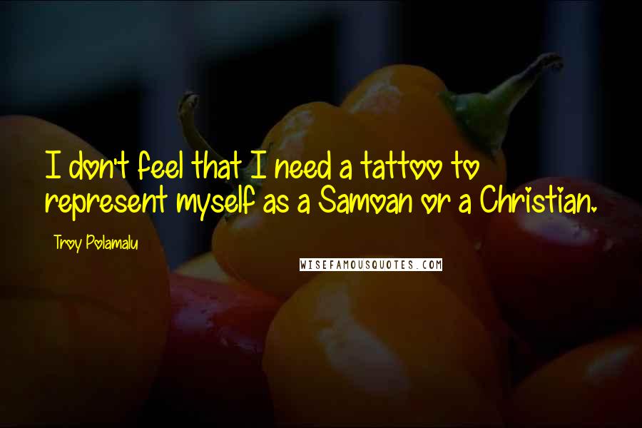 Troy Polamalu Quotes: I don't feel that I need a tattoo to represent myself as a Samoan or a Christian.