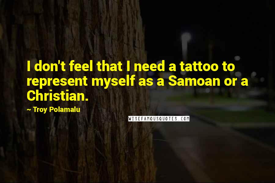 Troy Polamalu Quotes: I don't feel that I need a tattoo to represent myself as a Samoan or a Christian.