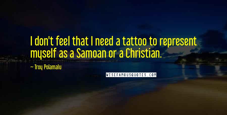 Troy Polamalu Quotes: I don't feel that I need a tattoo to represent myself as a Samoan or a Christian.