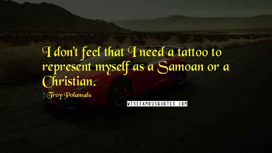 Troy Polamalu Quotes: I don't feel that I need a tattoo to represent myself as a Samoan or a Christian.