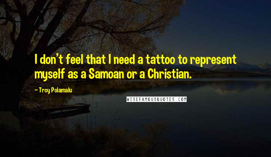 Troy Polamalu Quotes: I don't feel that I need a tattoo to represent myself as a Samoan or a Christian.