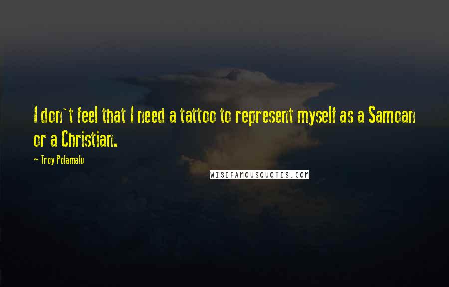 Troy Polamalu Quotes: I don't feel that I need a tattoo to represent myself as a Samoan or a Christian.