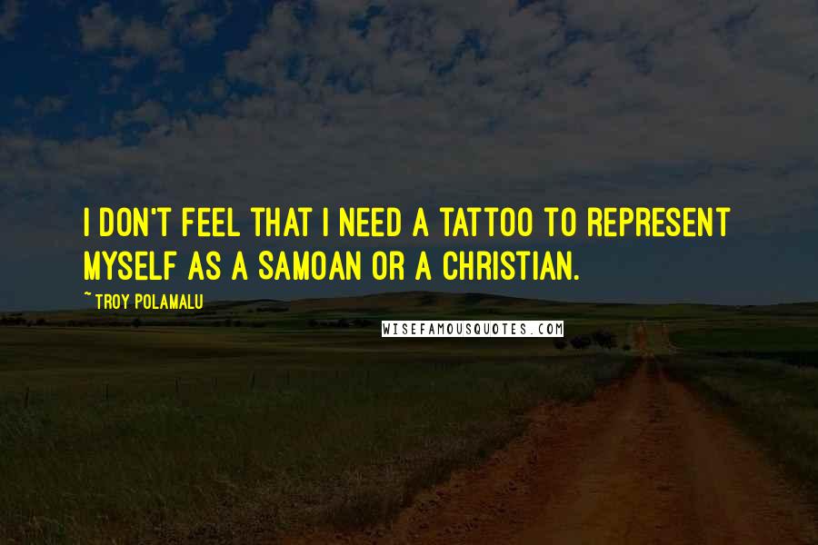 Troy Polamalu Quotes: I don't feel that I need a tattoo to represent myself as a Samoan or a Christian.