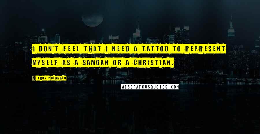 Troy Polamalu Quotes: I don't feel that I need a tattoo to represent myself as a Samoan or a Christian.