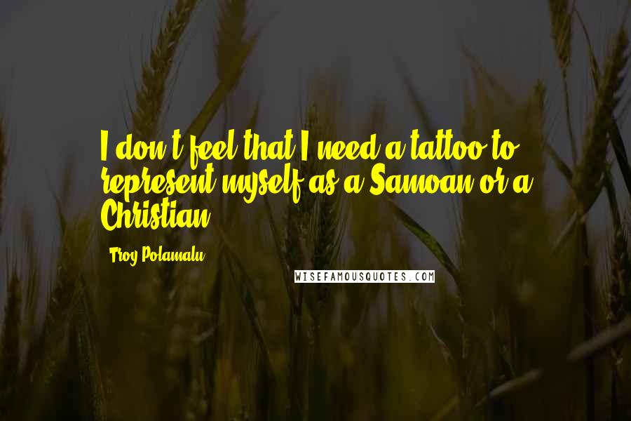 Troy Polamalu Quotes: I don't feel that I need a tattoo to represent myself as a Samoan or a Christian.