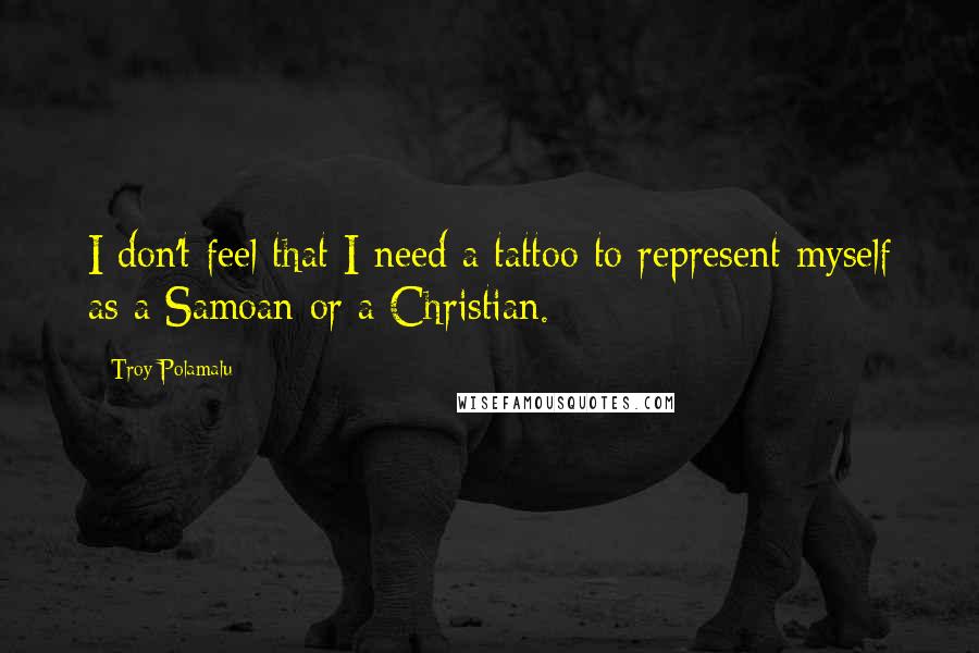 Troy Polamalu Quotes: I don't feel that I need a tattoo to represent myself as a Samoan or a Christian.