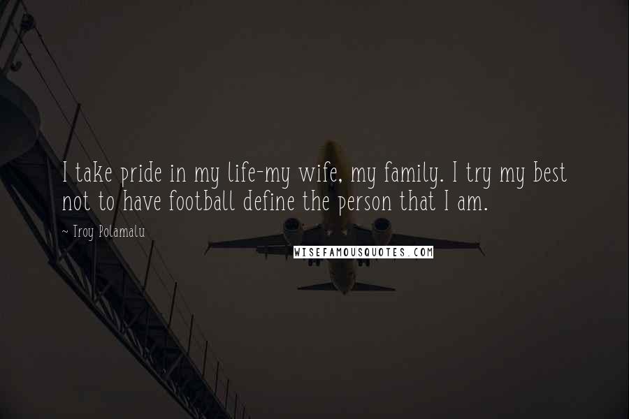 Troy Polamalu Quotes: I take pride in my life-my wife, my family. I try my best not to have football define the person that I am.