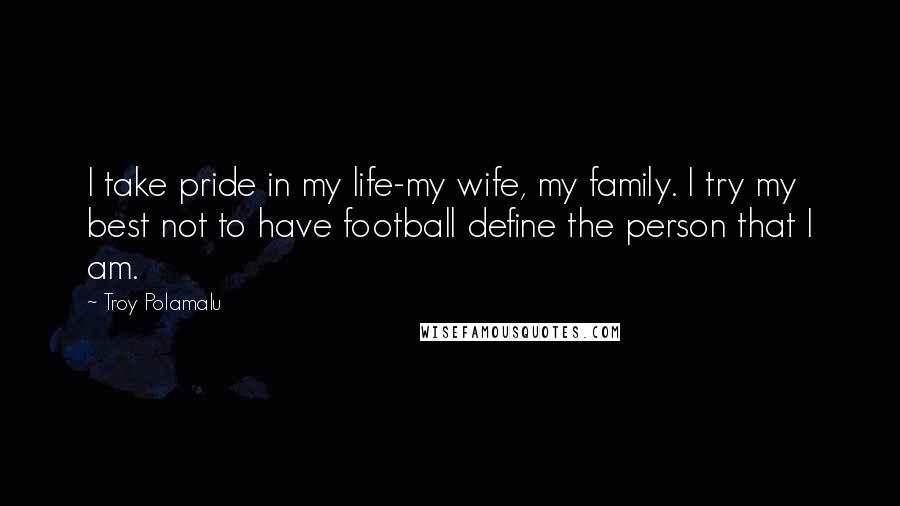 Troy Polamalu Quotes: I take pride in my life-my wife, my family. I try my best not to have football define the person that I am.