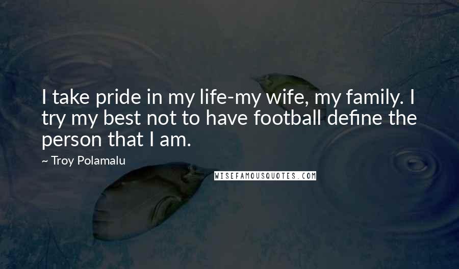 Troy Polamalu Quotes: I take pride in my life-my wife, my family. I try my best not to have football define the person that I am.