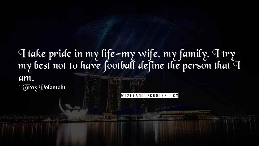 Troy Polamalu Quotes: I take pride in my life-my wife, my family. I try my best not to have football define the person that I am.