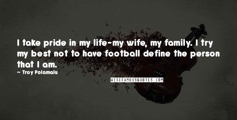 Troy Polamalu Quotes: I take pride in my life-my wife, my family. I try my best not to have football define the person that I am.