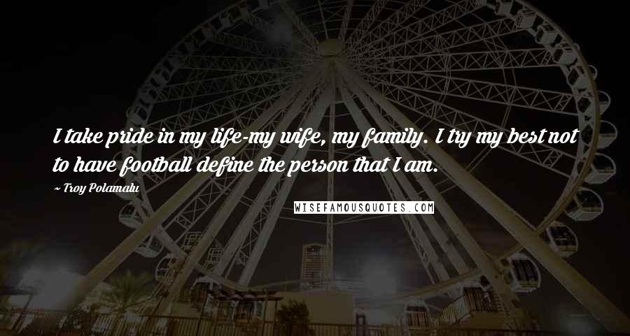 Troy Polamalu Quotes: I take pride in my life-my wife, my family. I try my best not to have football define the person that I am.