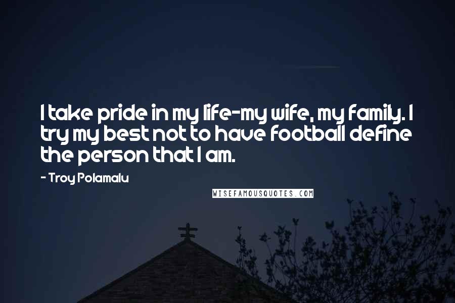 Troy Polamalu Quotes: I take pride in my life-my wife, my family. I try my best not to have football define the person that I am.