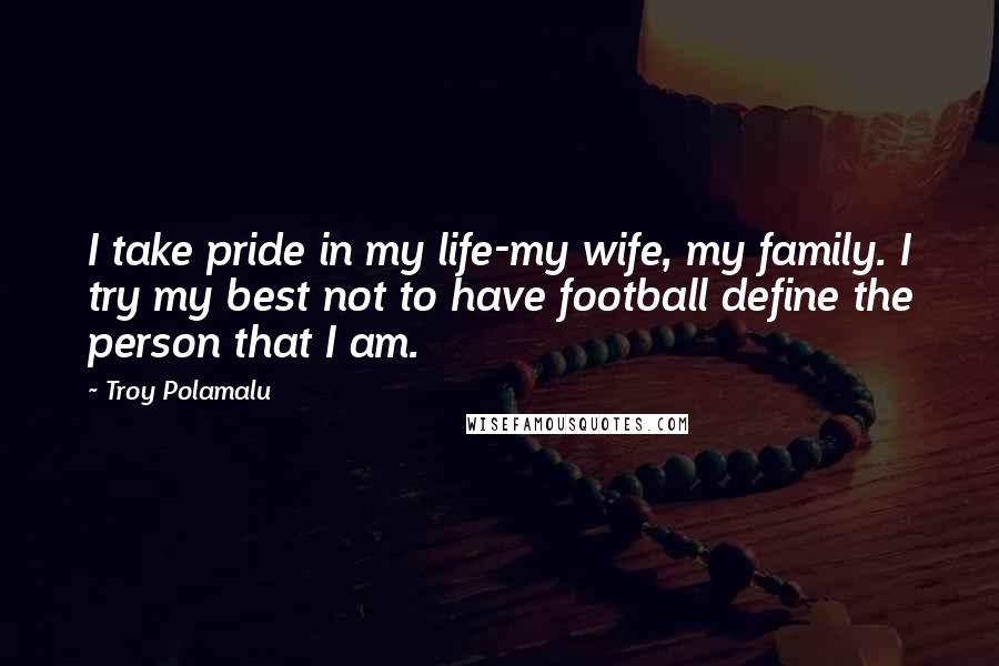 Troy Polamalu Quotes: I take pride in my life-my wife, my family. I try my best not to have football define the person that I am.