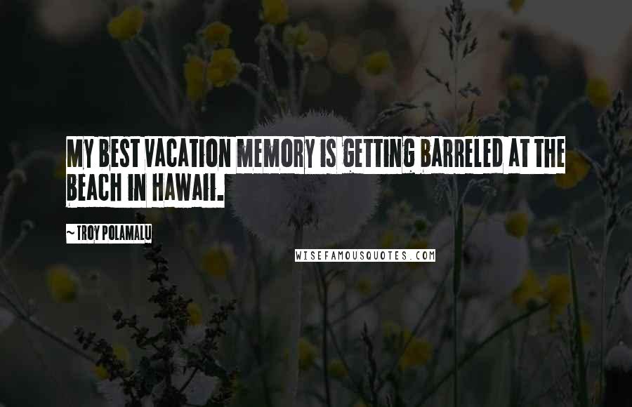 Troy Polamalu Quotes: My best vacation memory is getting barreled at the beach in Hawaii.