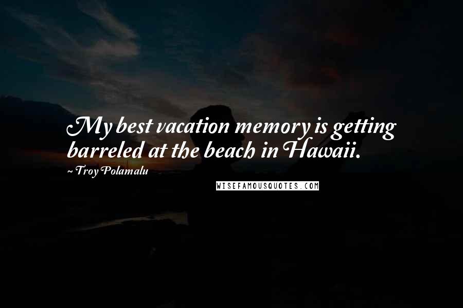 Troy Polamalu Quotes: My best vacation memory is getting barreled at the beach in Hawaii.