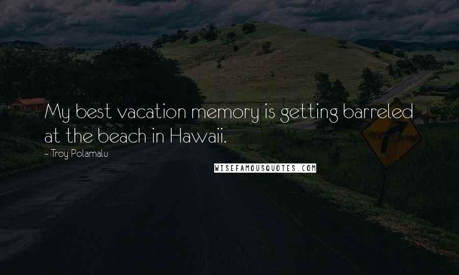 Troy Polamalu Quotes: My best vacation memory is getting barreled at the beach in Hawaii.