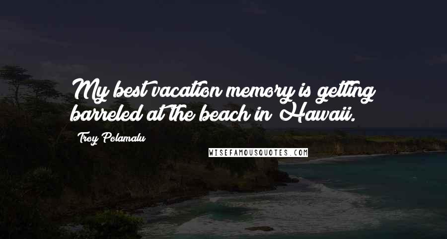 Troy Polamalu Quotes: My best vacation memory is getting barreled at the beach in Hawaii.