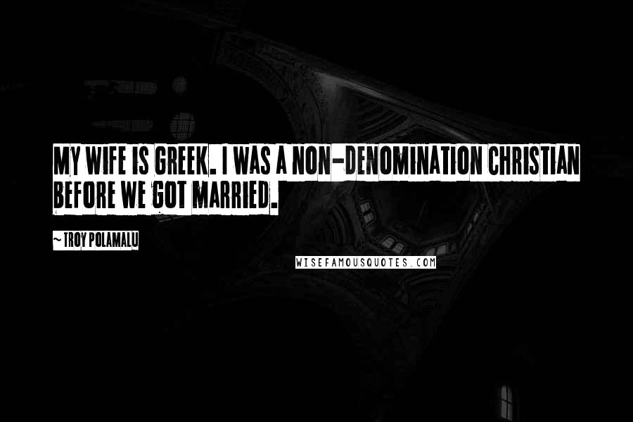 Troy Polamalu Quotes: My wife is Greek. I was a non-denomination Christian before we got married.