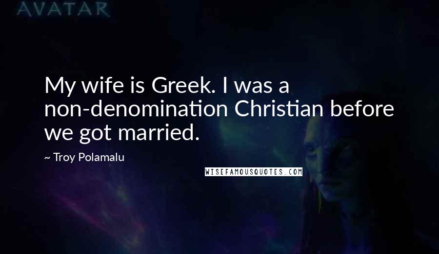 Troy Polamalu Quotes: My wife is Greek. I was a non-denomination Christian before we got married.