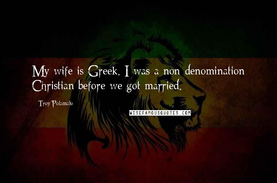 Troy Polamalu Quotes: My wife is Greek. I was a non-denomination Christian before we got married.