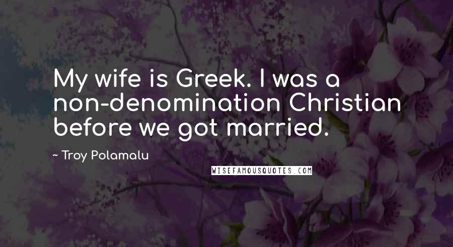 Troy Polamalu Quotes: My wife is Greek. I was a non-denomination Christian before we got married.