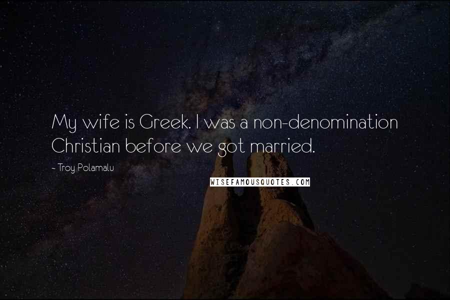 Troy Polamalu Quotes: My wife is Greek. I was a non-denomination Christian before we got married.