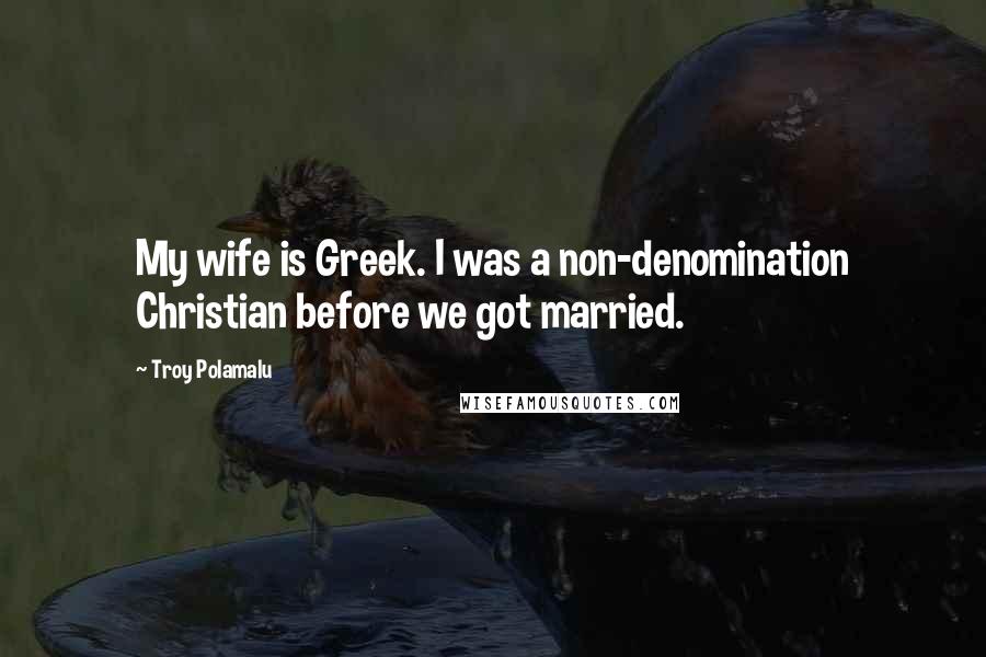 Troy Polamalu Quotes: My wife is Greek. I was a non-denomination Christian before we got married.