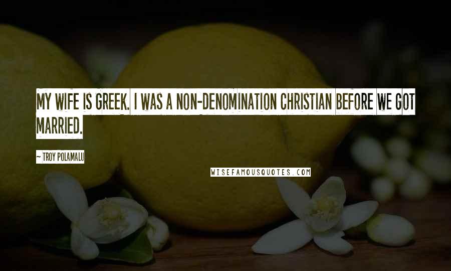 Troy Polamalu Quotes: My wife is Greek. I was a non-denomination Christian before we got married.